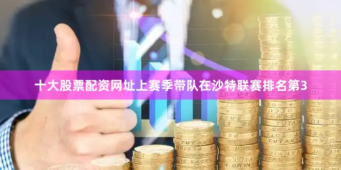 十大股票配资网址上赛季带队在沙特联赛排名第3