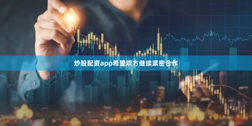 炒股配资app希望双方继续紧密合作
