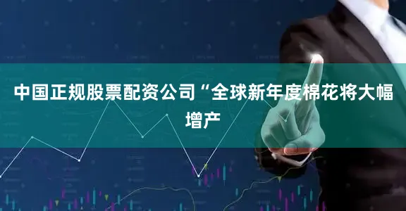 中国正规股票配资公司　　“全球新年度棉花将大幅增产