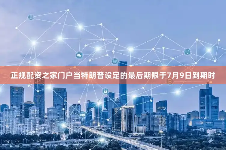 正规配资之家门户当特朗普设定的最后期限于7月9日到期时