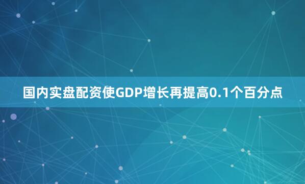 国内实盘配资使GDP增长再提高0.1个百分点