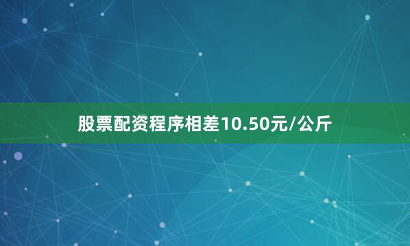 股票配资程序相差10.50元/公斤