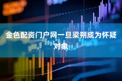 金色配资门户网一旦梁朔成为怀疑对象