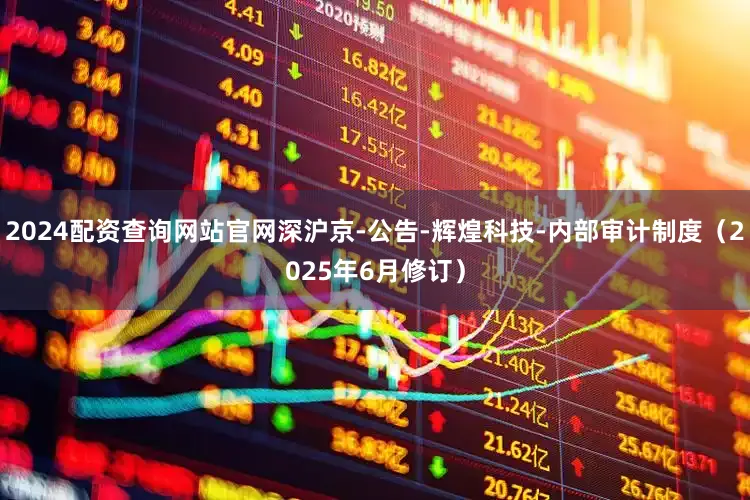 2024配资查询网站官网深沪京-公告-辉煌科技-内部审计制度（2025年6月修订）