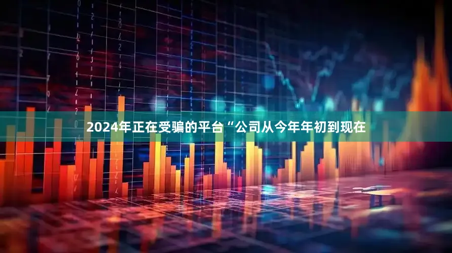 2024年正在受骗的平台“公司从今年年初到现在
