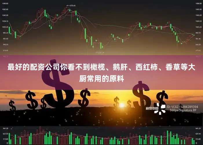 最好的配资公司你看不到橄榄、鹅肝、西红柿、香草等大厨常用的原料