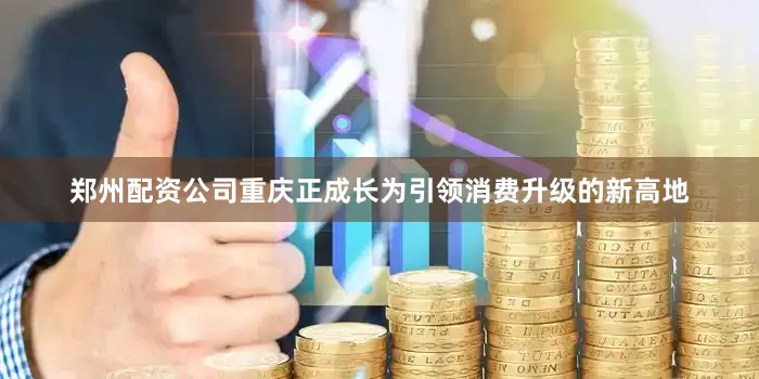 郑州配资公司重庆正成长为引领消费升级的新高地