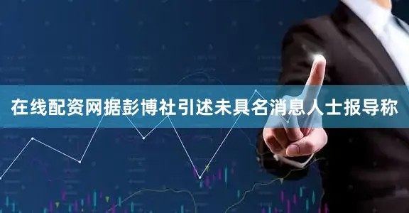 在线配资网据彭博社引述未具名消息人士报导称