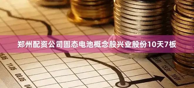 郑州配资公司固态电池概念股兴业股份10天7板
