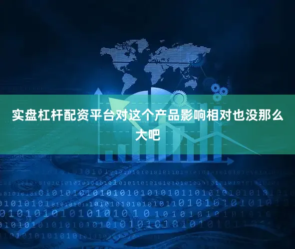 实盘杠杆配资平台对这个产品影响相对也没那么大吧