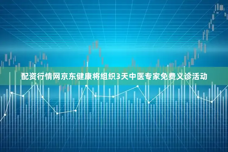 配资行情网京东健康将组织3天中医专家免费义诊活动