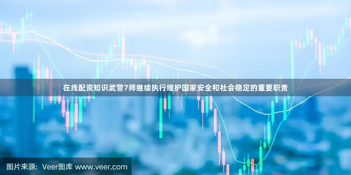 在线配资知识武警7师继续执行维护国家安全和社会稳定的重要职责
