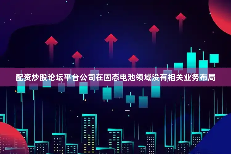 配资炒股论坛平台公司在固态电池领域没有相关业务布局