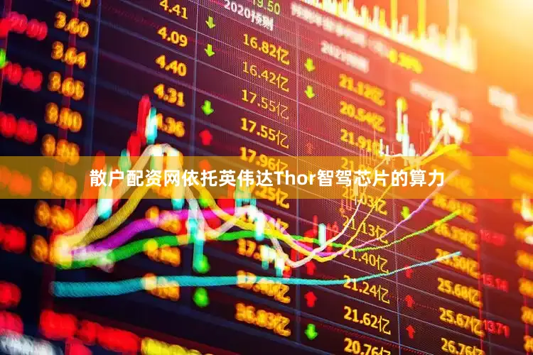 散户配资网依托英伟达Thor智驾芯片的算力