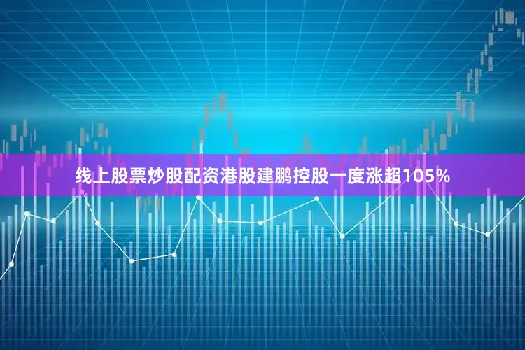 线上股票炒股配资港股建鹏控股一度涨超105%