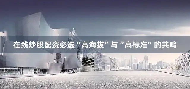 在线炒股配资必选“高海拔”与“高标准”的共鸣
