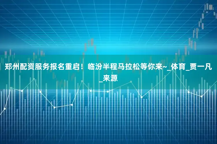 郑州配资服务报名重启！临汾半程马拉松等你来~_体育_贾一凡_来源