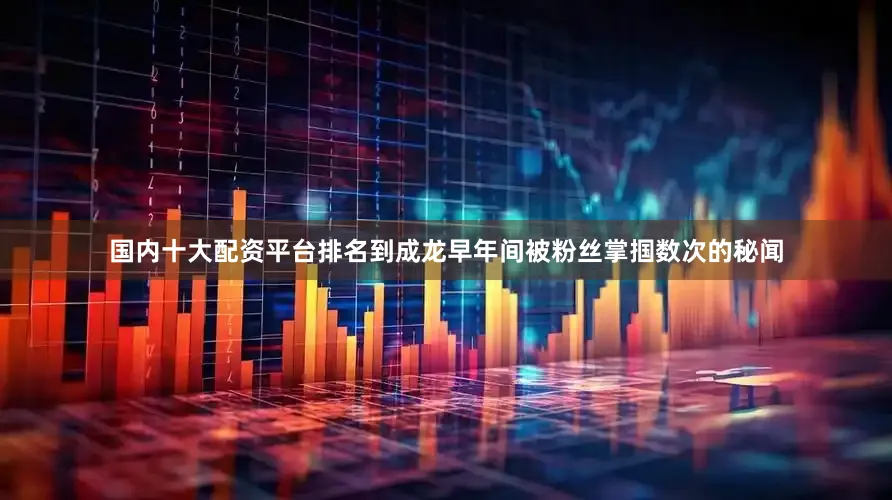 国内十大配资平台排名到成龙早年间被粉丝掌掴数次的秘闻
