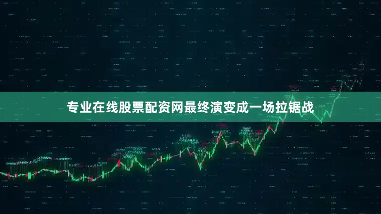 专业在线股票配资网最终演变成一场拉锯战