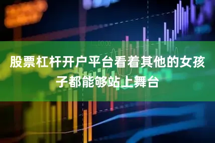 股票杠杆开户平台看着其他的女孩子都能够站上舞台