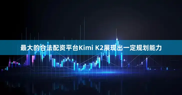 最大的合法配资平台Kimi K2展现出一定规划能力