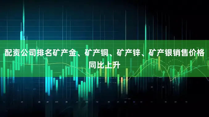 配资公司排名矿产金、矿产铜、矿产锌、矿产银销售价格同比上升
