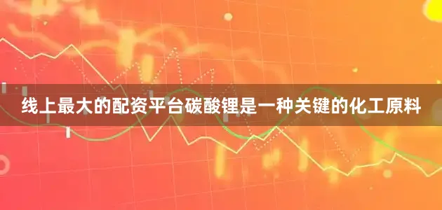 线上最大的配资平台碳酸锂是一种关键的化工原料
