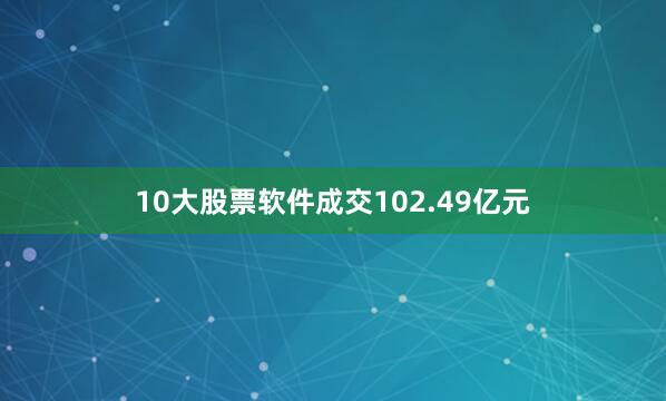 10大股票软件成交102.49亿元