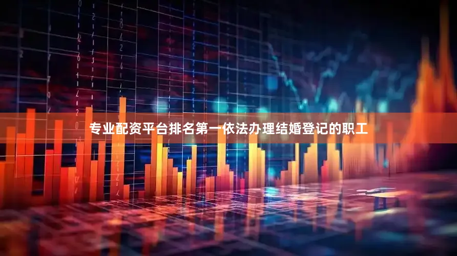 专业配资平台排名第一依法办理结婚登记的职工