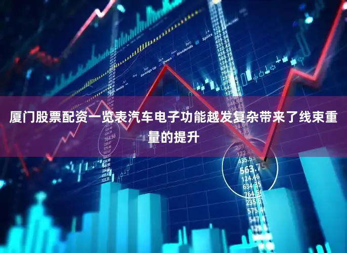 厦门股票配资一览表汽车电子功能越发复杂带来了线束重量的提升
