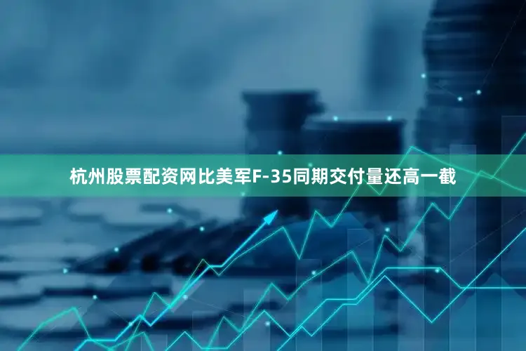 杭州股票配资网比美军F-35同期交付量还高一截