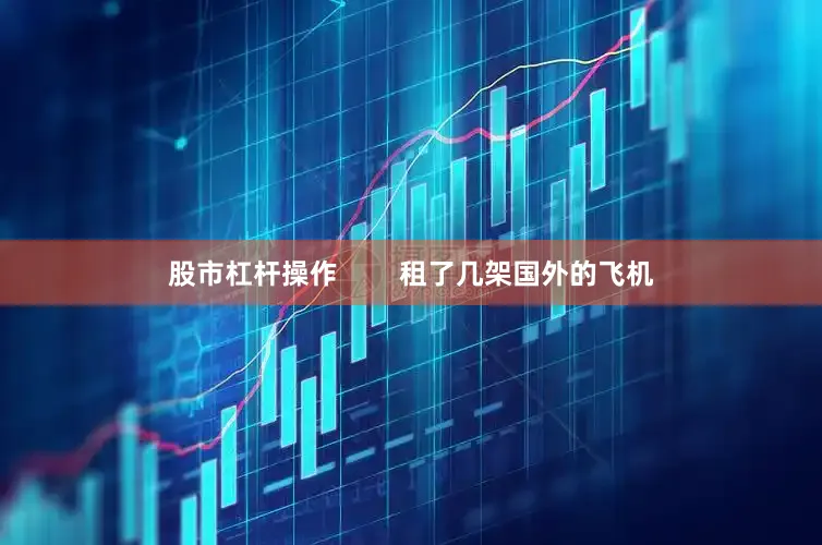 股市杠杆操作        租了几架国外的飞机
