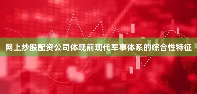 网上炒股配资公司体现前现代军事体系的综合性特征