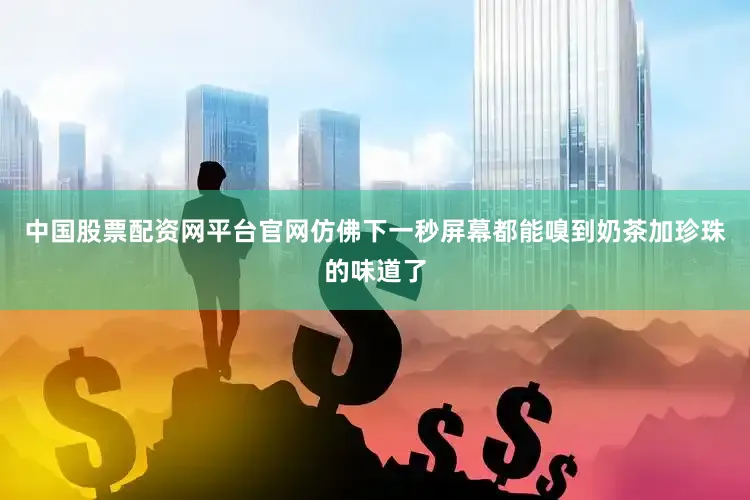 中国股票配资网平台官网仿佛下一秒屏幕都能嗅到奶茶加珍珠的味道了