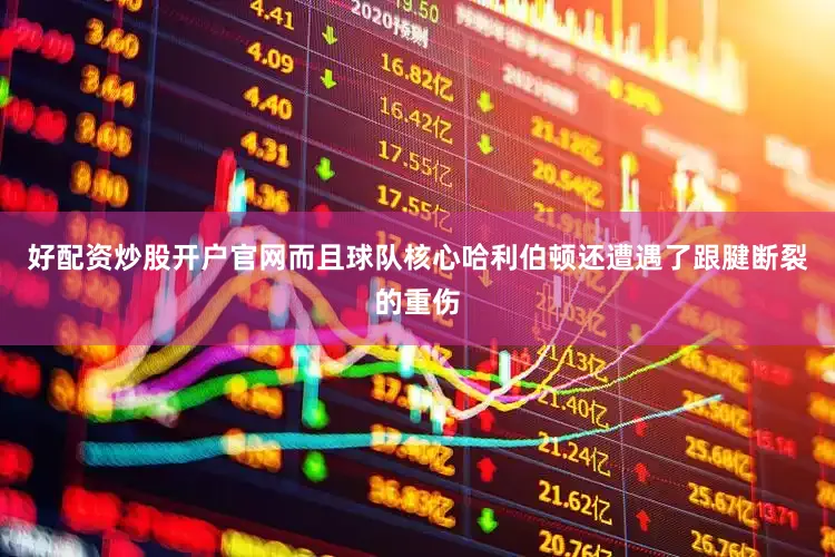 好配资炒股开户官网而且球队核心哈利伯顿还遭遇了跟腱断裂的重伤