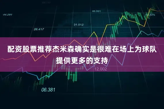 配资股票推荐杰米森确实是很难在场上为球队提供更多的支持