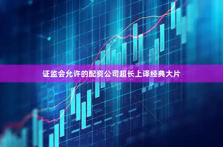 证监会允许的配资公司超长上译经典大片