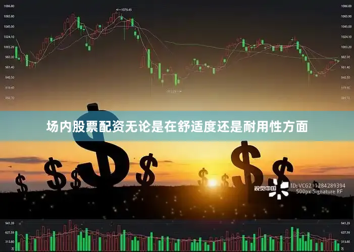 场内股票配资无论是在舒适度还是耐用性方面