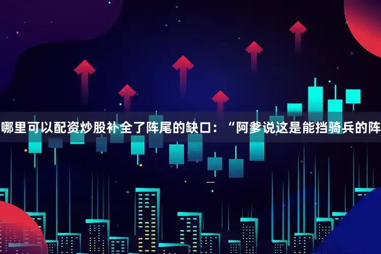 哪里可以配资炒股补全了阵尾的缺口：“阿爹说这是能挡骑兵的阵