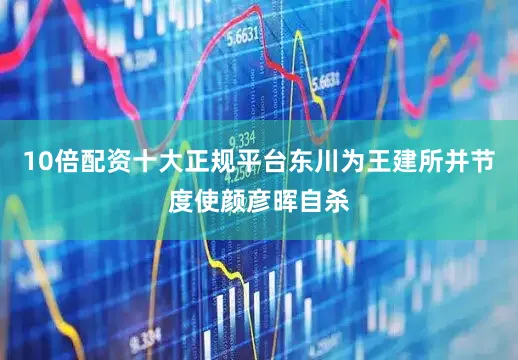 10倍配资十大正规平台东川为王建所并节度使颜彦晖自杀
