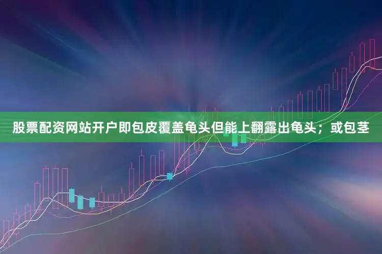 股票配资网站开户即包皮覆盖龟头但能上翻露出龟头；或包茎