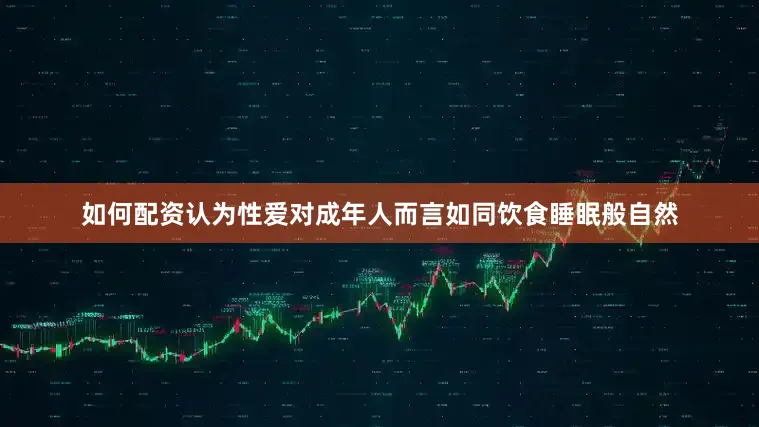 如何配资认为性爱对成年人而言如同饮食睡眠般自然