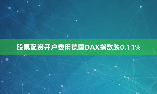 股票配资开户费用德国DAX指数跌0.11%