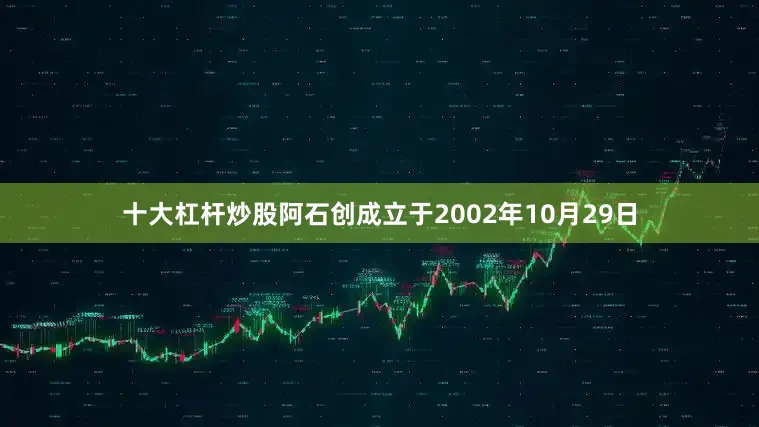 十大杠杆炒股阿石创成立于2002年10月29日