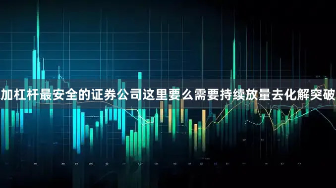 加杠杆最安全的证券公司这里要么需要持续放量去化解突破