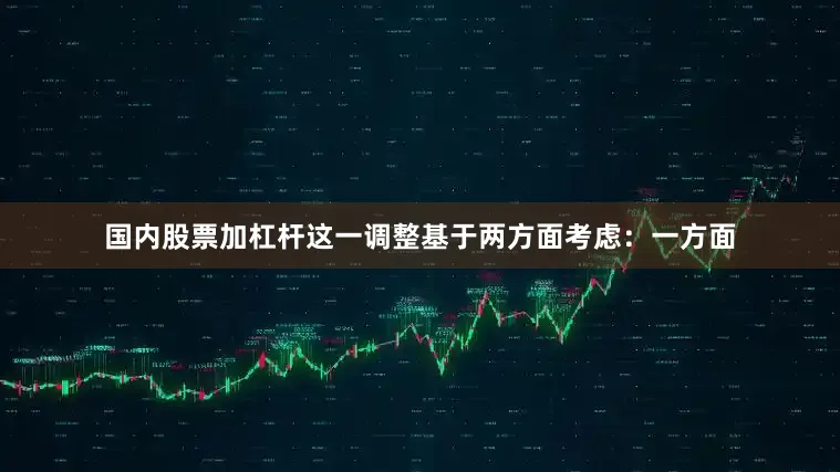 国内股票加杠杆这一调整基于两方面考虑：一方面