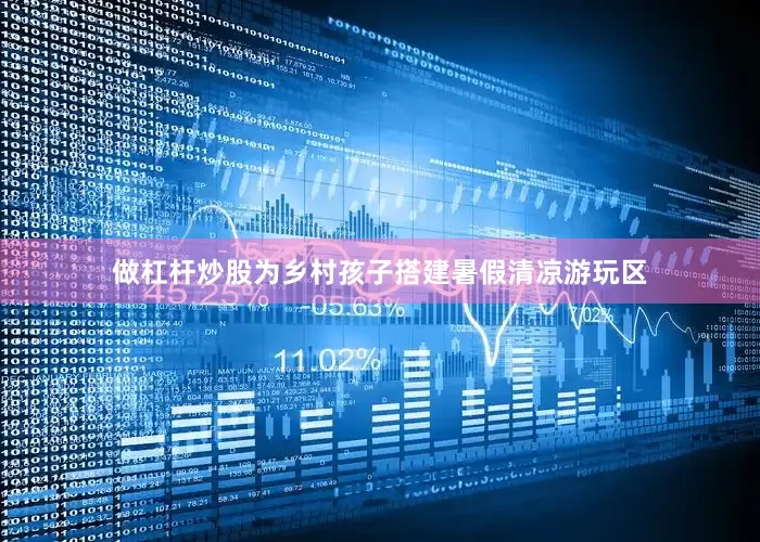 做杠杆炒股为乡村孩子搭建暑假清凉游玩区