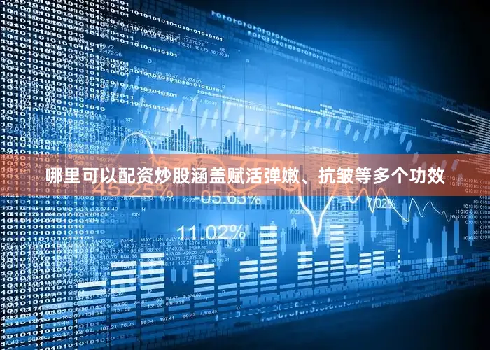 哪里可以配资炒股涵盖赋活弹嫩、抗皱等多个功效