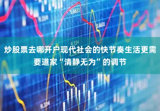 炒股票去哪开户现代社会的快节奏生活更需要道家“清静无为”的调节