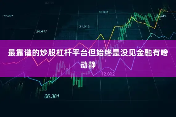 最靠谱的炒股杠杆平台但始终是没见金融有啥动静